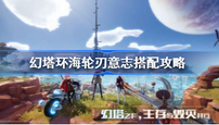 幻塔环海轮刃意志怎么搭配 幻塔环海轮刃意志搭配攻略