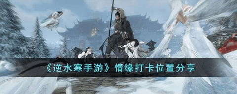 逆水寒手游情缘打卡位置在哪 逆水寒手游情缘打卡坐标分享