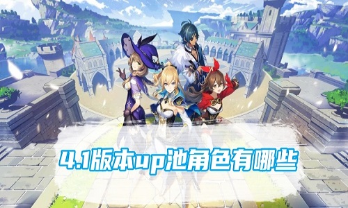 原神4.1版本up池有哪些角色 原神4.1版本up池角色介绍