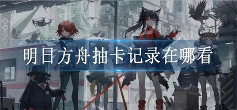 明日方舟抽卡记录在哪看 抽卡记录查看方法介绍